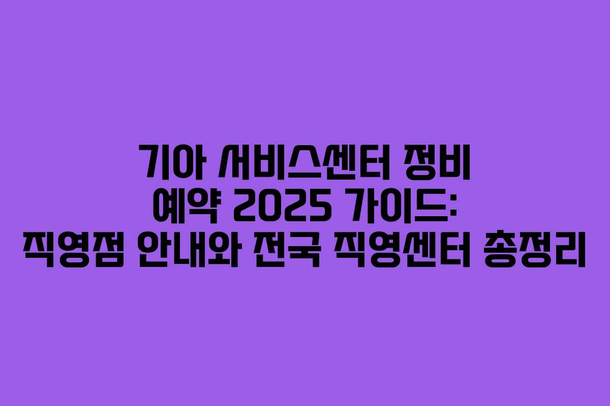 기아 서비스센터 정비 예약 2025 가이드: 직영점 안내와 전국 직영센터 총정리
