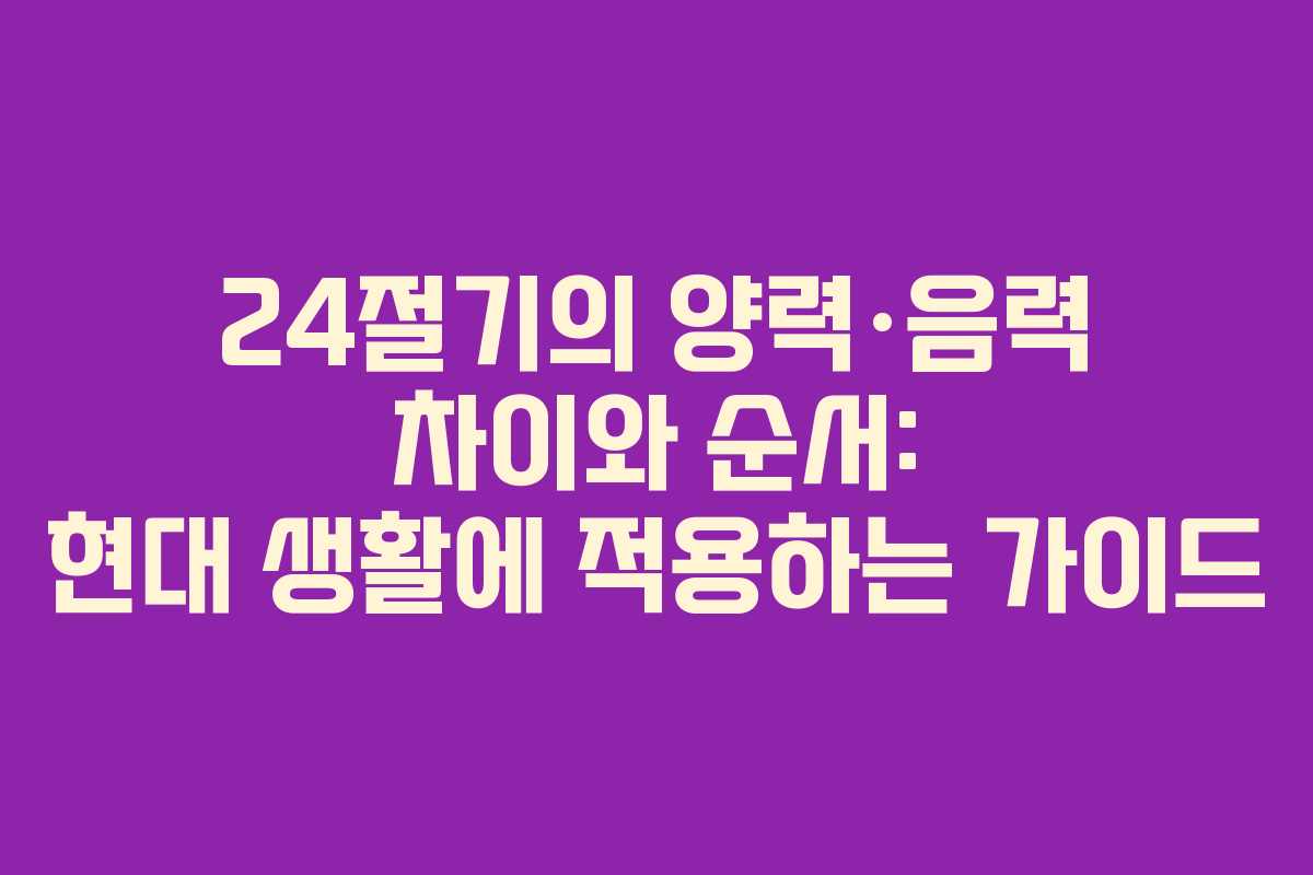 24절기의 양력·음력 차이와 순서: 현대 생활에 적용하는 가이드