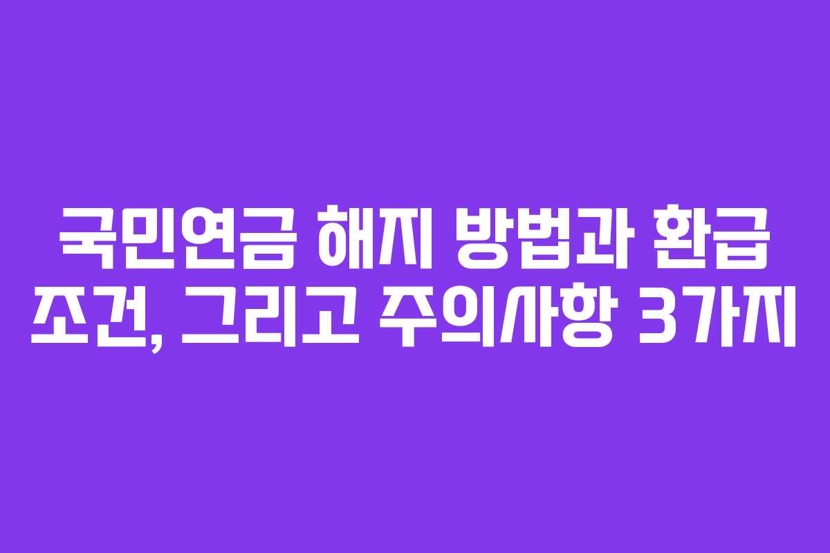 국민연금 해지 방법과 환급 조건, 그리고 주의사항 3가지