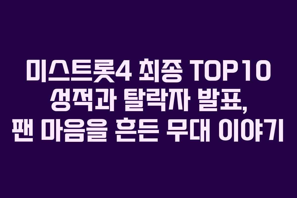 미스트롯4 최종 TOP10 성적과 탈락자 발표, 팬 마음을 흔든 무대 이야기