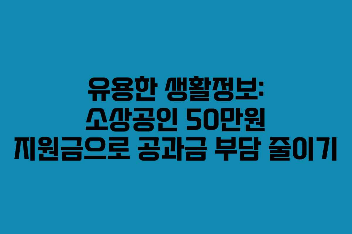 유용한 생활정보: 소상공인 50만원 지원금으로 공과금 부담 줄이기
