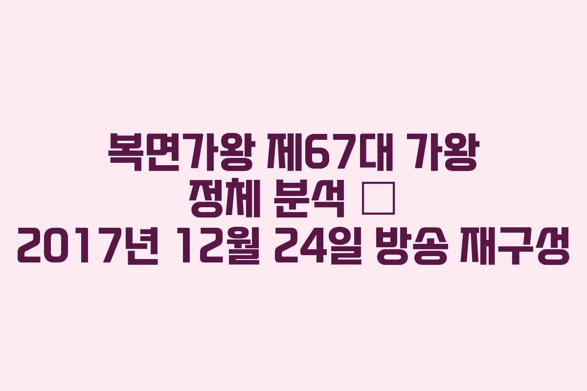 복면가왕 제67대 가왕 정체 분석 – 2017년 12월 24일 방송 재구성