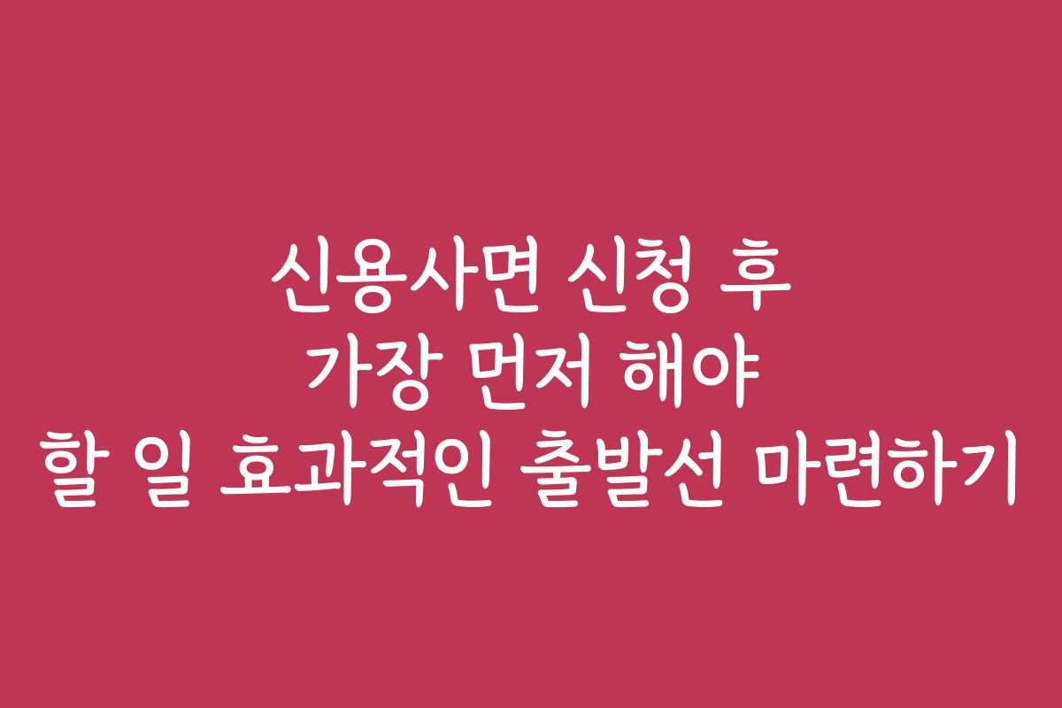 신용사면 신청 후 가장 먼저 해야 할 일 효과적인 출발선 마련하기