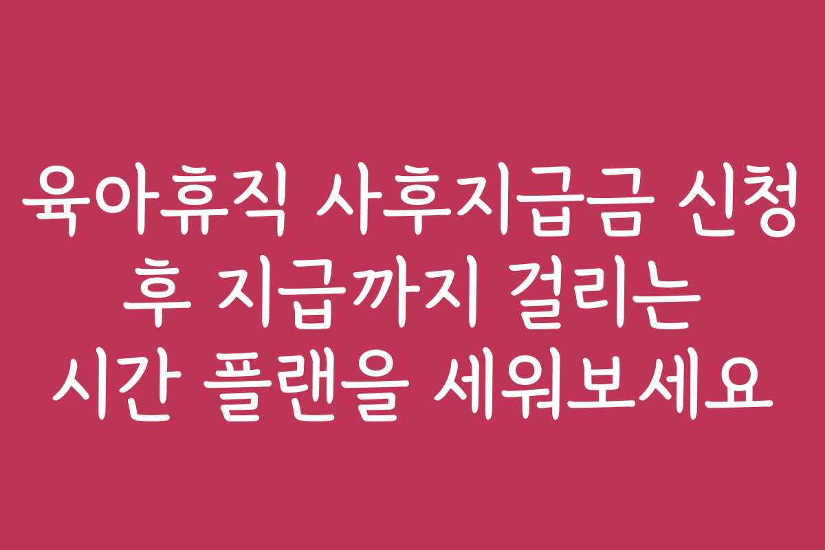 육아휴직 사후지급금 신청 후 지급까지 걸리는 시간 플랜을 세워보세요