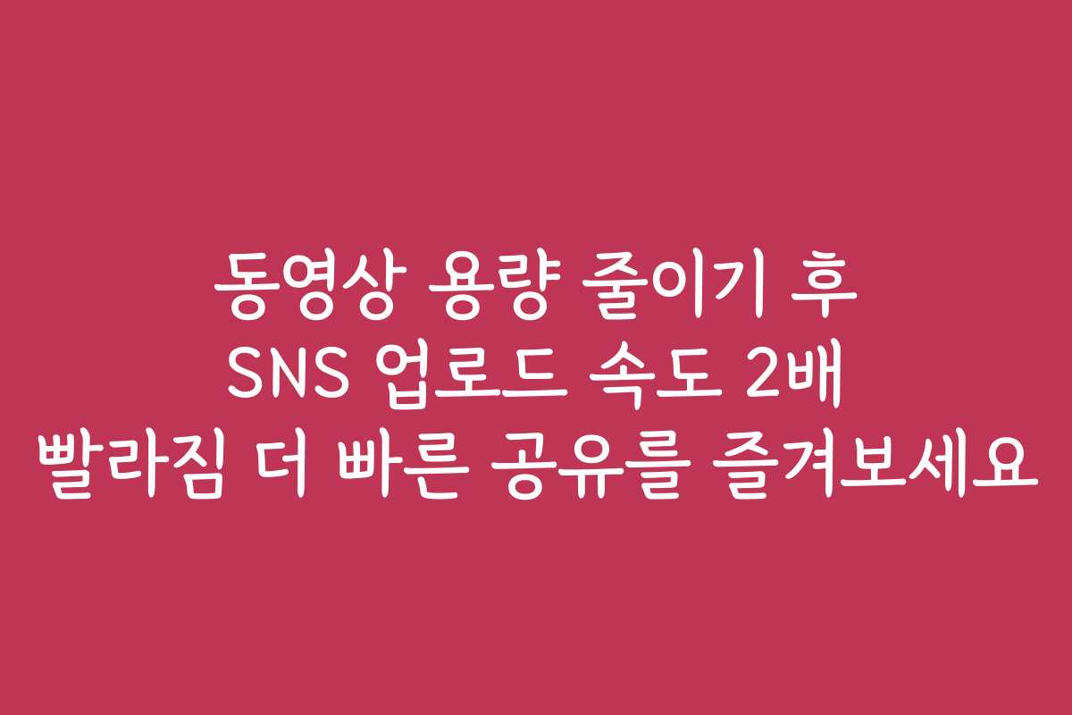 동영상 용량 줄이기 후 SNS 업로드 속도 2배 빨라짐 더 빠른 공유를 즐겨보세요