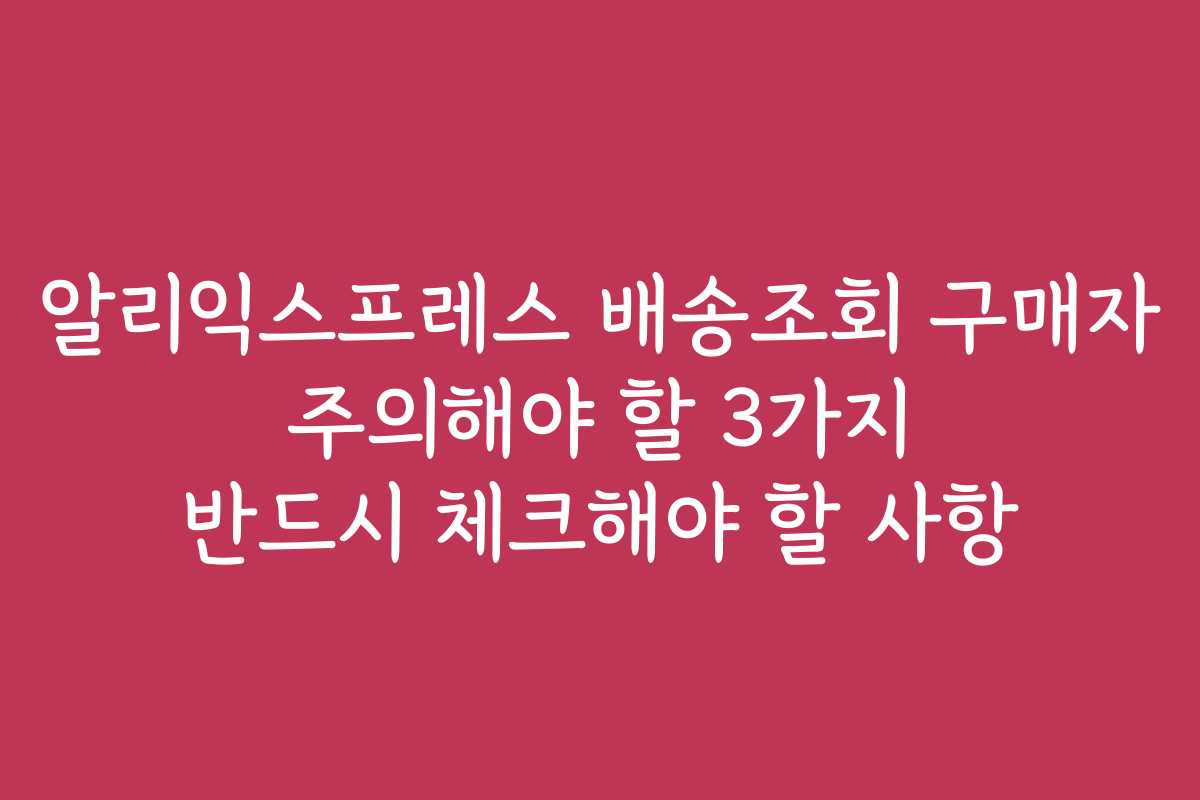 알리익스프레스 배송조회 구매자 주의해야 할 3가지 반드시 체크해야 할 사항