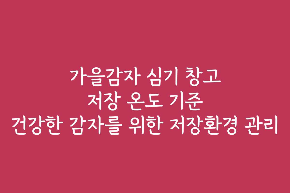 가을감자 심기 창고 저장 온도 기준 건강한 감자를 위한 저장환경 관리