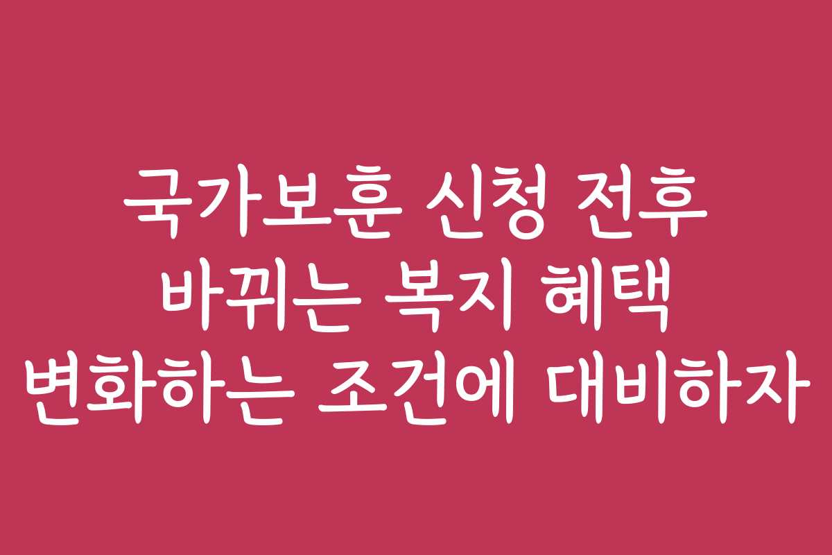 국가보훈 신청 전후 바뀌는 복지 혜택 변화하는 조건에 대비하자