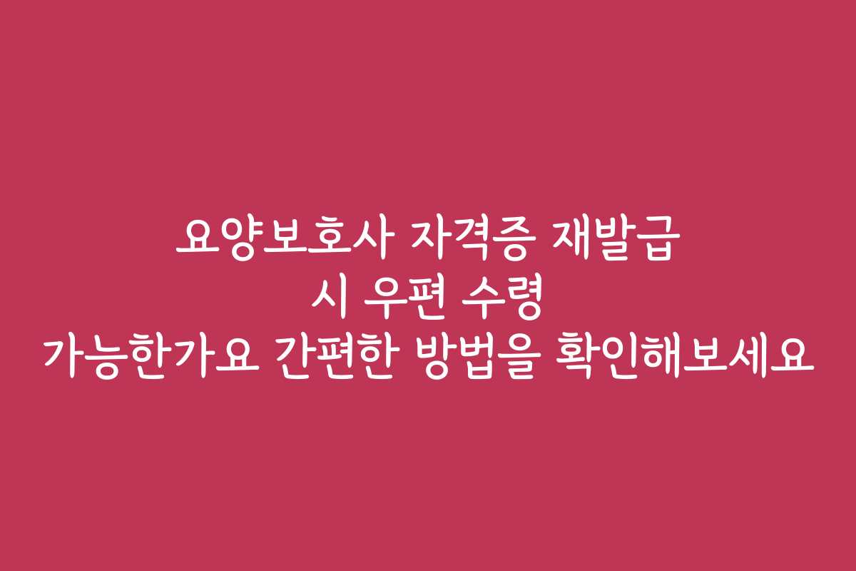 요양보호사 자격증 재발급 시 우편 수령 가능한가요 간편한 방법을 확인해보세요
