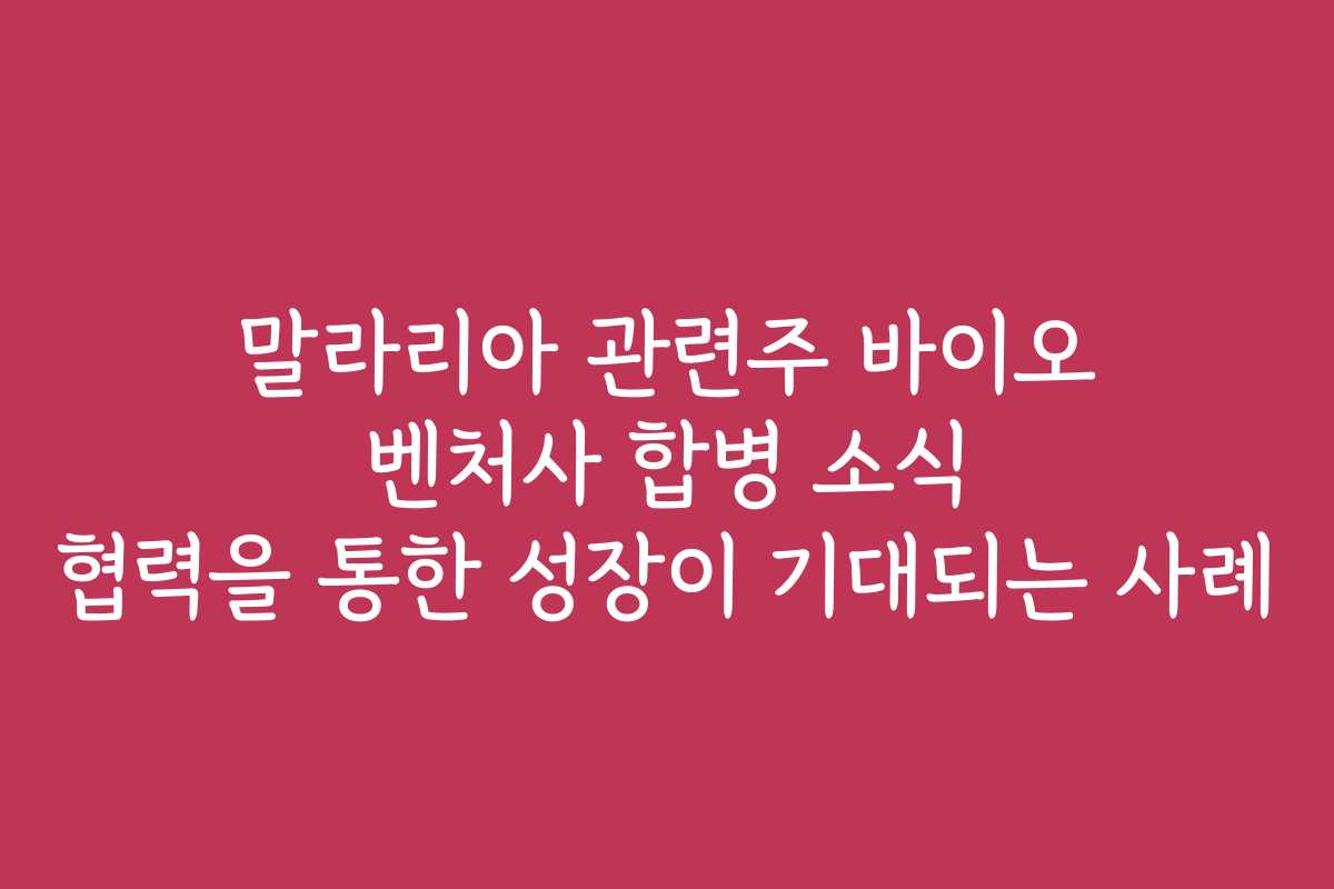 말라리아 관련주 바이오 벤처사 합병 소식 협력을 통한 성장이 기대되는 사례