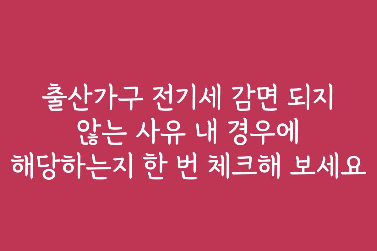 출산가구 전기세 감면 되지 않는 사유 내 경우에 해당하는지 한 번 체크해 보세요