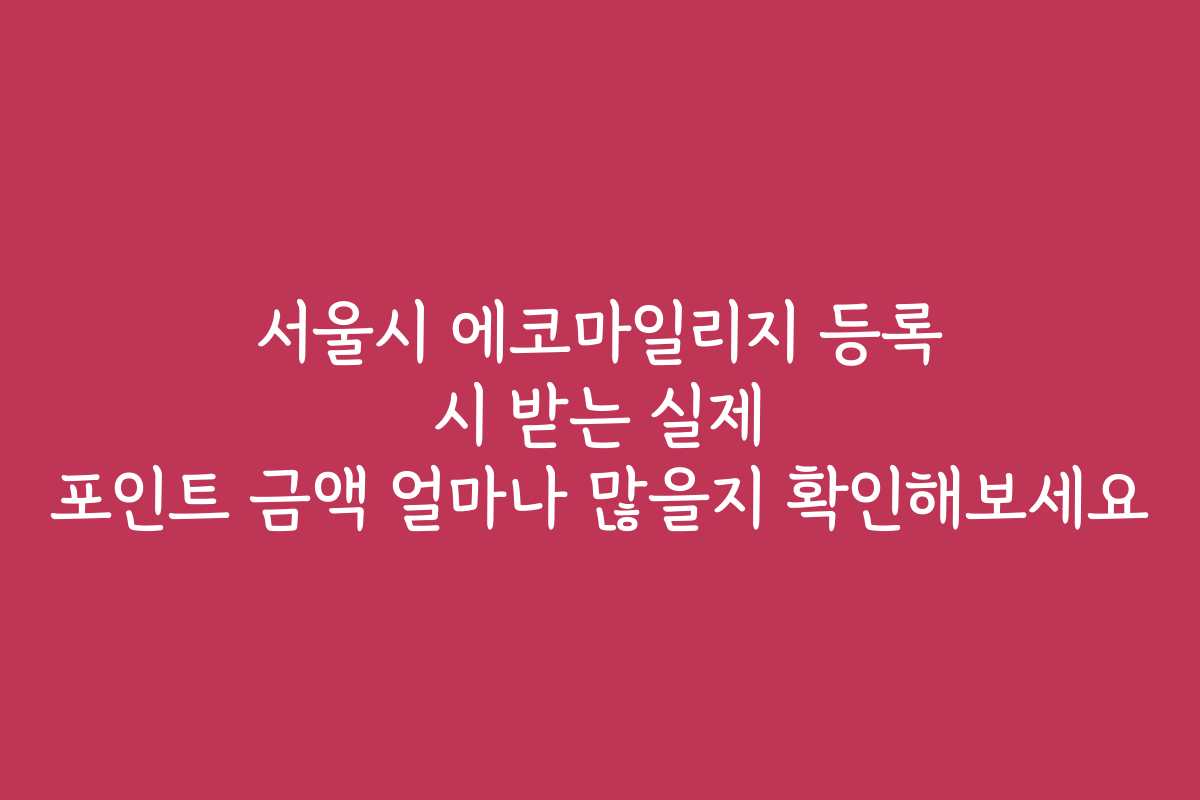 서울시 에코마일리지 등록 시 받는 실제 포인트 금액 얼마나 많을지 확인해보세요