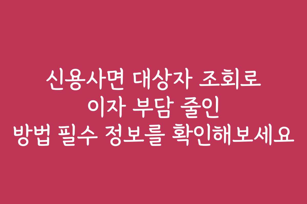 신용사면 대상자 조회로 이자 부담 줄인 방법 필수 정보를 확인해보세요