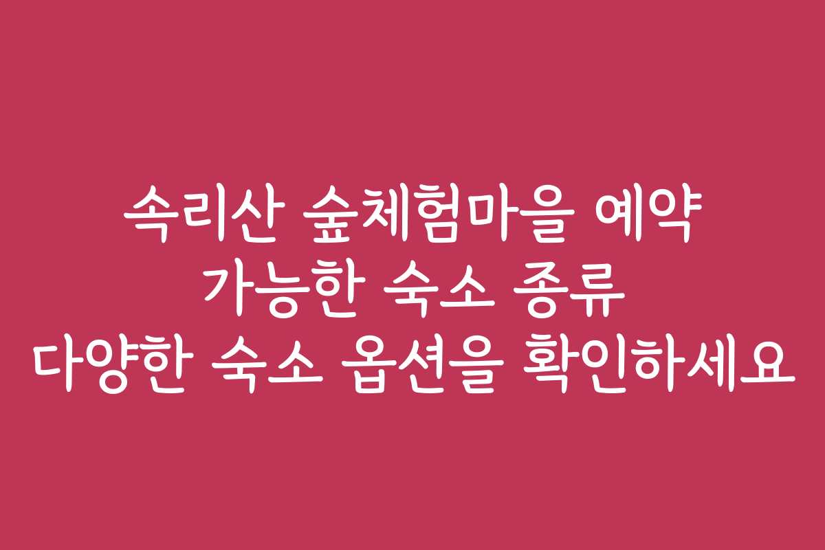 속리산 숲체험마을 예약 가능한 숙소 종류 다양한 숙소 옵션을 확인하세요