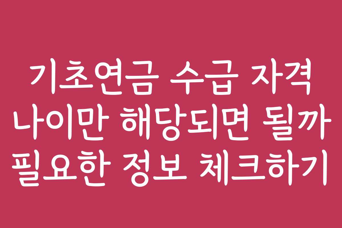 기초연금 수급 자격 나이만 해당되면 될까 필요한 정보 체크하기