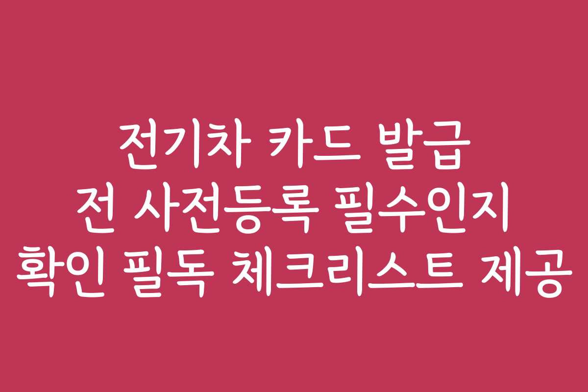 전기차 카드 발급 전 사전등록 필수인지 확인 필독 체크리스트 제공