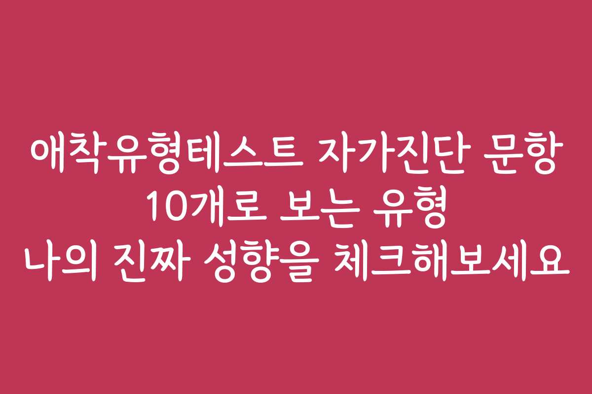 애착유형테스트 자가진단 문항 10개로 보는 유형 나의 진짜 성향을 체크해보세요