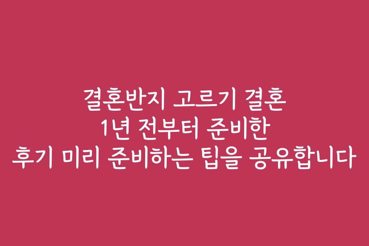 결혼반지 고르기 결혼 1년 전부터 준비한 후기 미리 준비하는 팁을 공유합니다