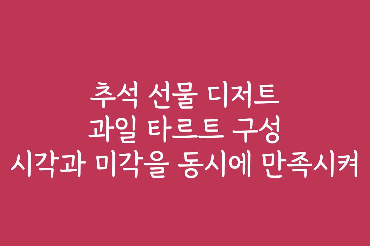 추석 선물 디저트 과일 타르트 구성 시각과 미각을 동시에 만족시켜