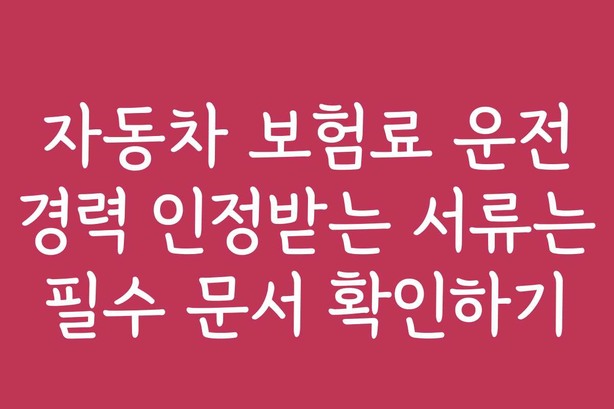 자동차 보험료 운전 경력 인정받는 서류는 필수 문서 확인하기