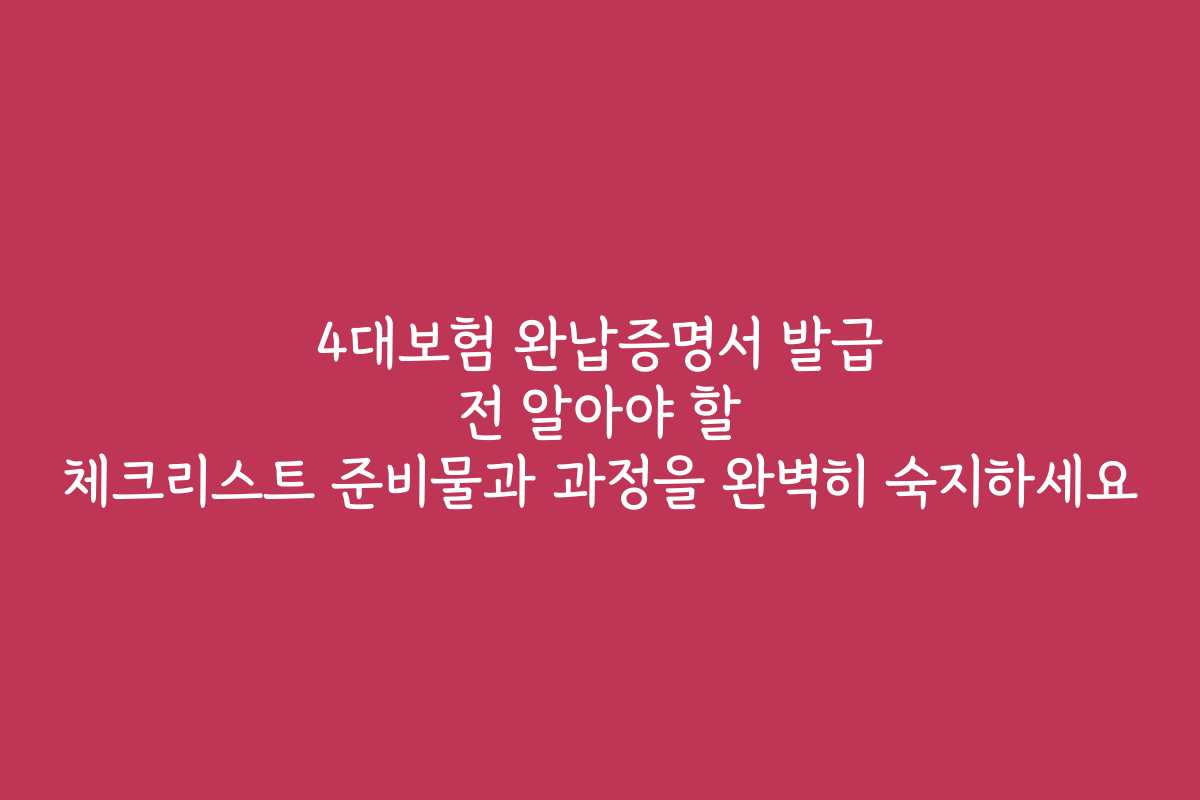 4대보험 완납증명서 발급 전 알아야 할 체크리스트 준비물과 과정을 완벽히 숙지하세요