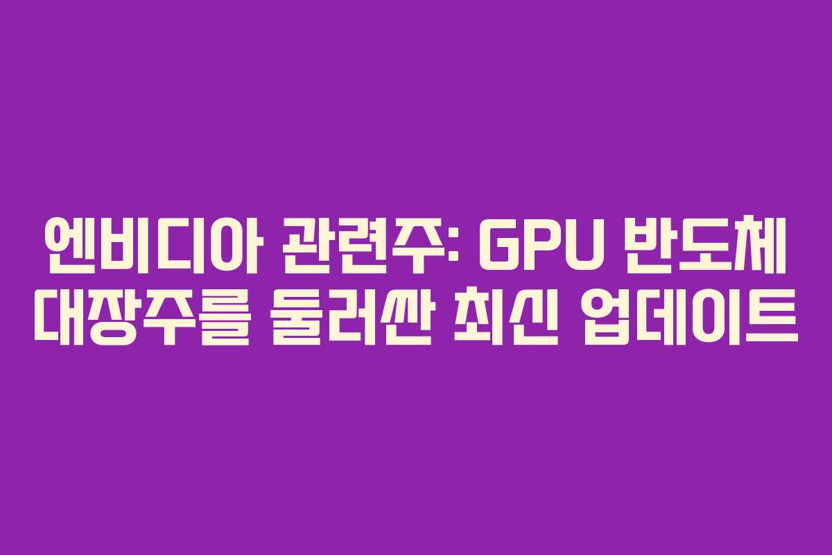 엔비디아 관련주: GPU 반도체 대장주를 둘러싼 최신 업데이트