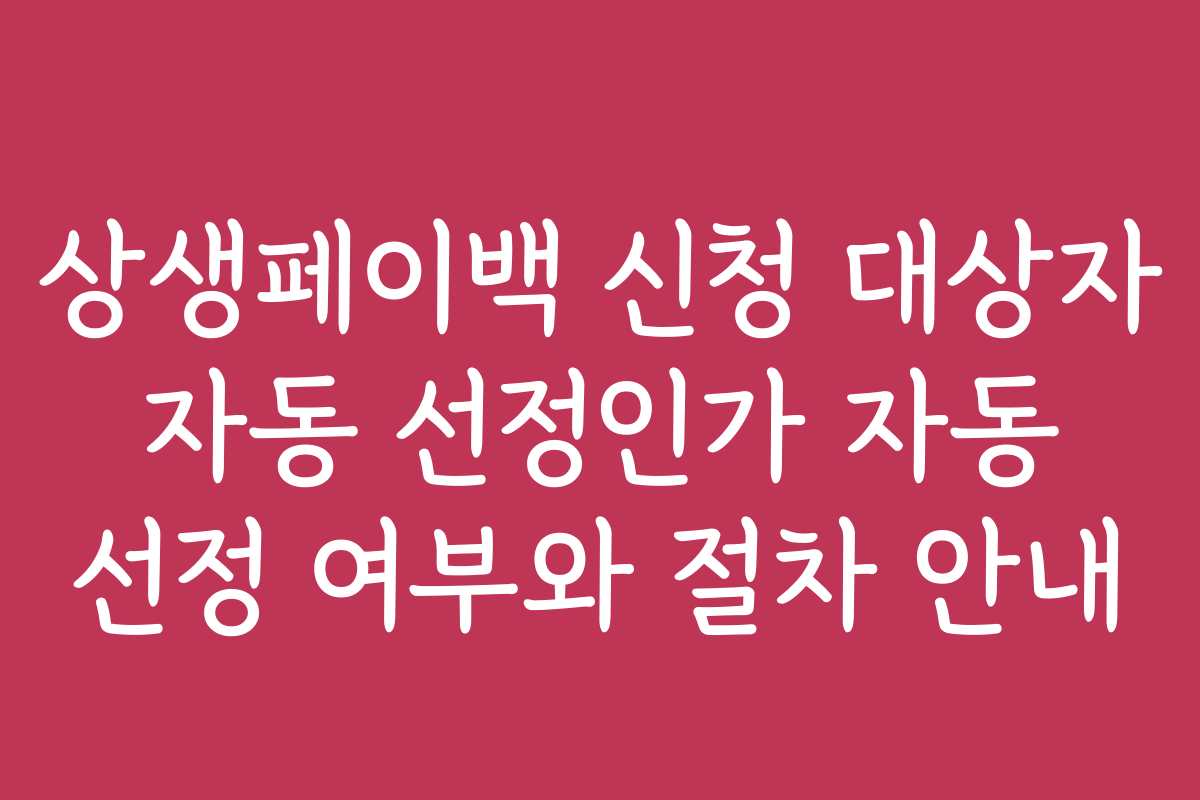 상생페이백 신청 대상자 자동 선정인가 자동 선정 여부와 절차 안내