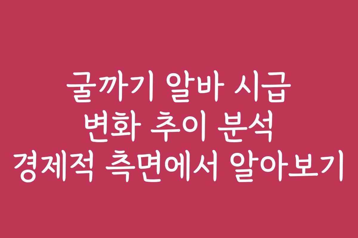 굴까기 알바 시급 변화 추이 분석 경제적 측면에서 알아보기
