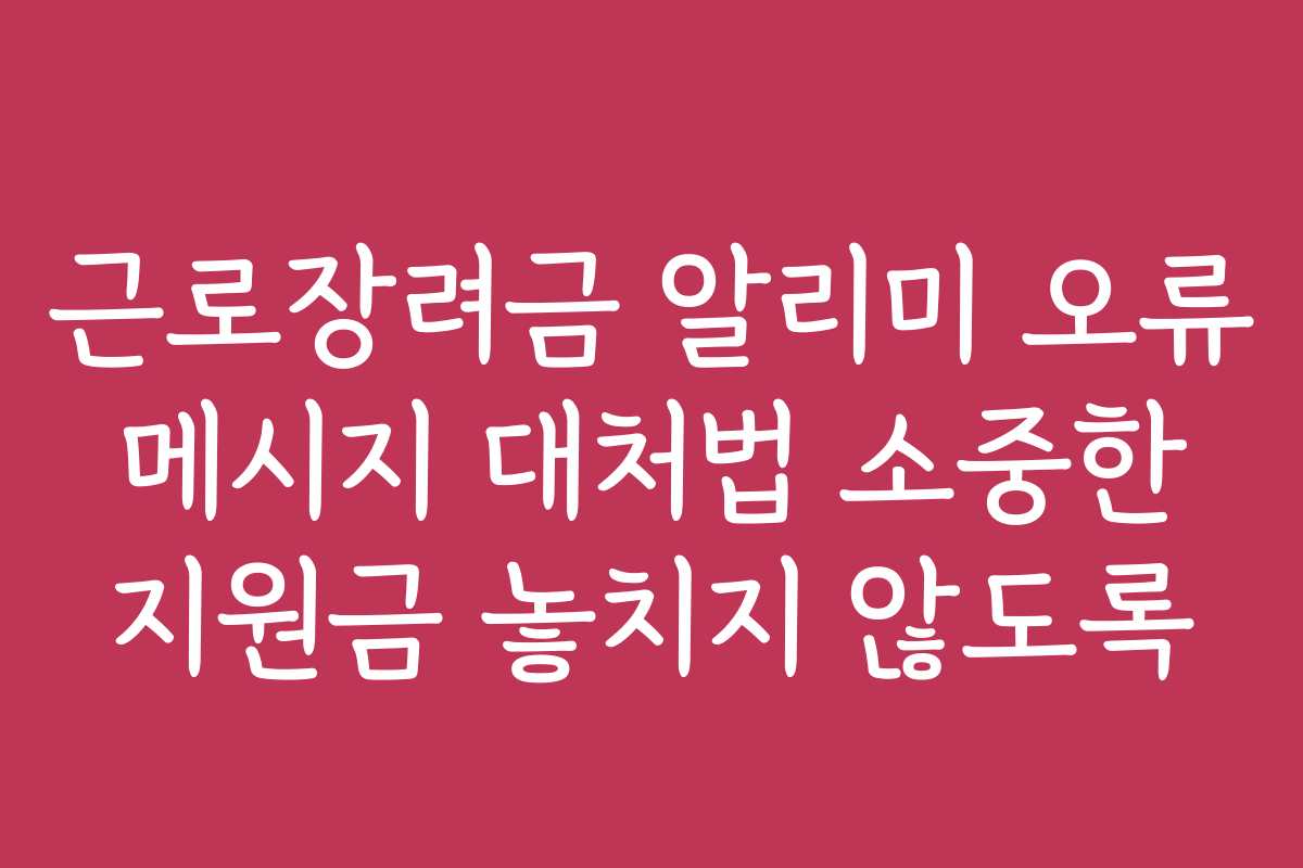 근로장려금 알리미 오류 메시지 대처법 소중한 지원금 놓치지 않도록