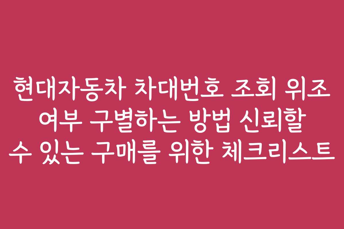 현대자동차 차대번호 조회 위조 여부 구별하는 방법 신뢰할 수 있는 구매를 위한 체크리스트
