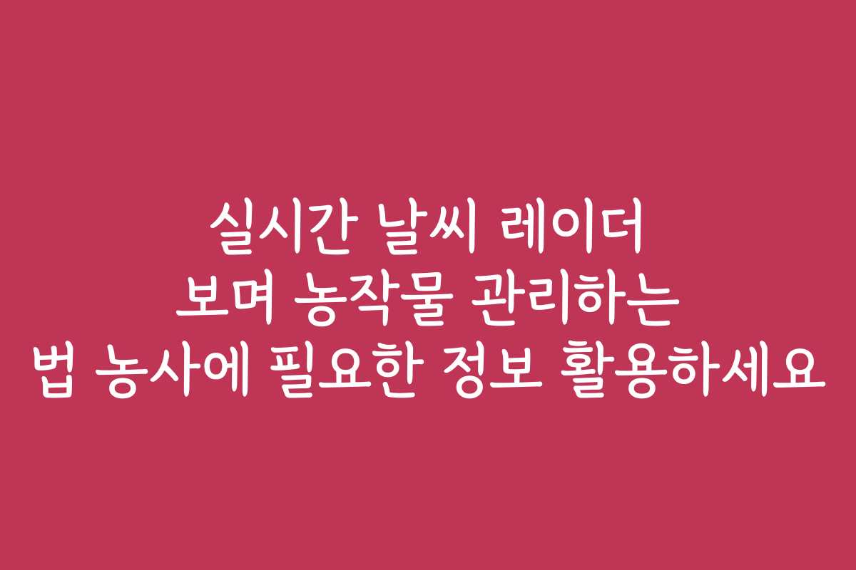 실시간 날씨 레이더 보며 농작물 관리하는 법 농사에 필요한 정보 활용하세요