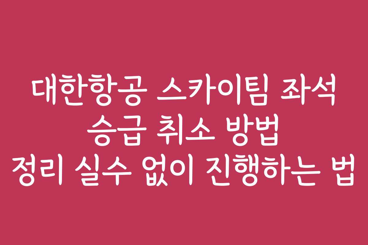 대한항공 스카이팀 좌석 승급 취소 방법 정리 실수 없이 진행하는 법
