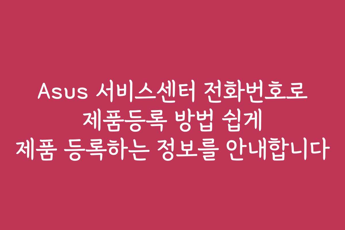 Asus 서비스센터 전화번호로 제품등록 방법 쉽게 제품 등록하는 정보를 안내합니다