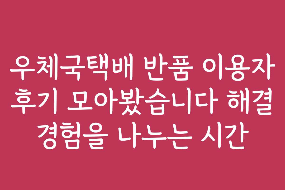 우체국택배 반품 이용자 후기 모아봤습니다 해결 경험을 나누는 시간