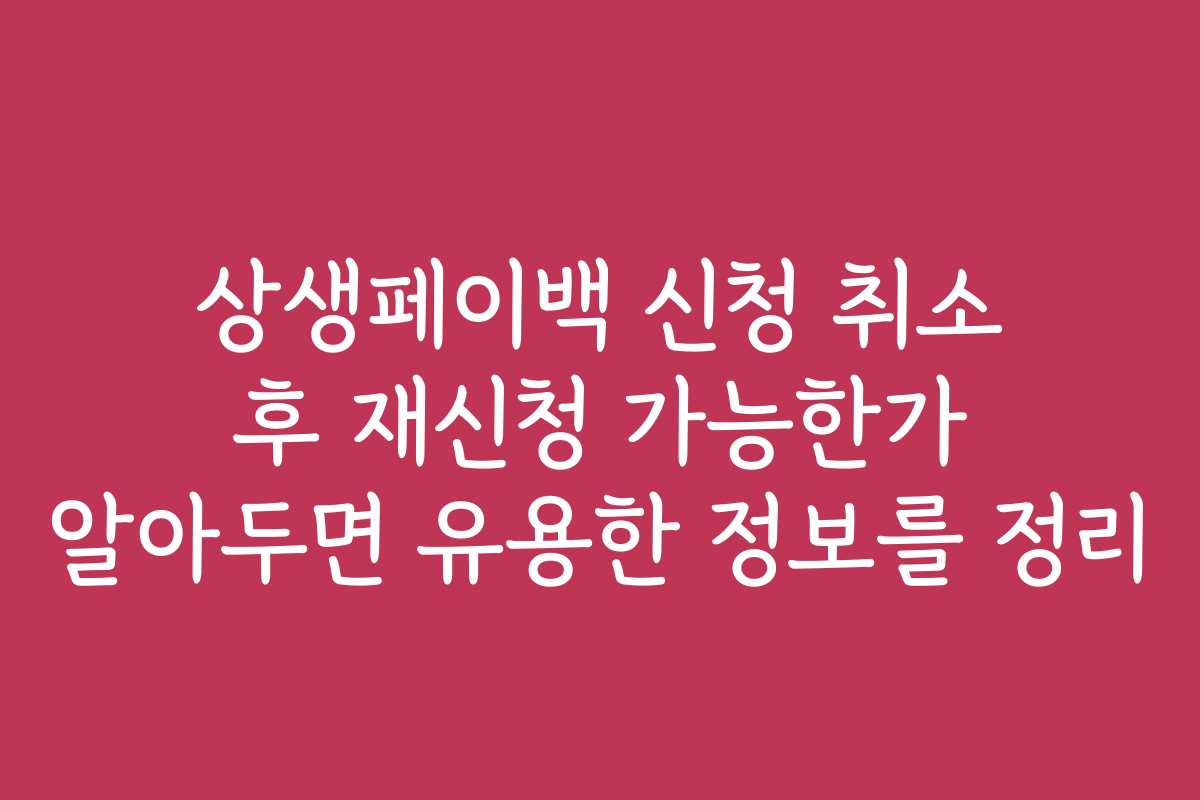 상생페이백 신청 취소 후 재신청 가능한가 알아두면 유용한 정보를 정리