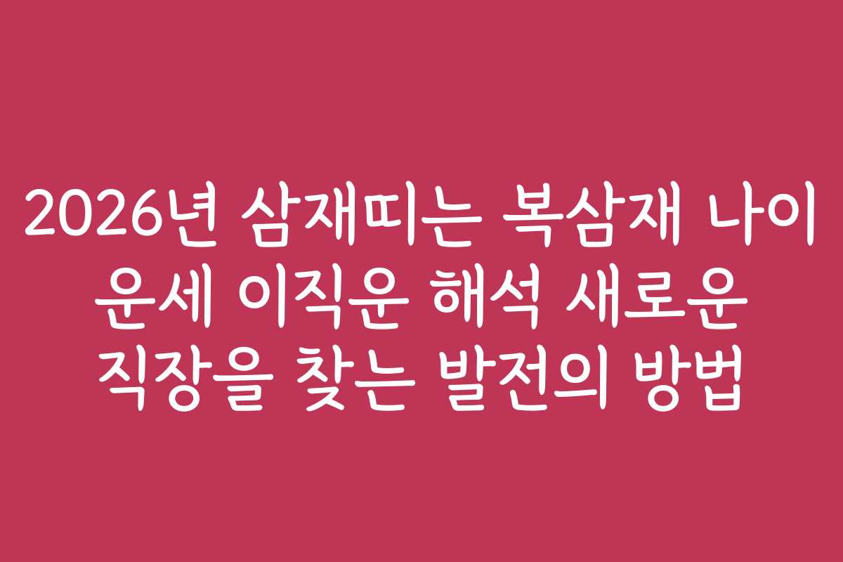 2026년 삼재띠는 복삼재 나이 운세 이직운 해석 새로운 직장을 찾는 발전의 방법