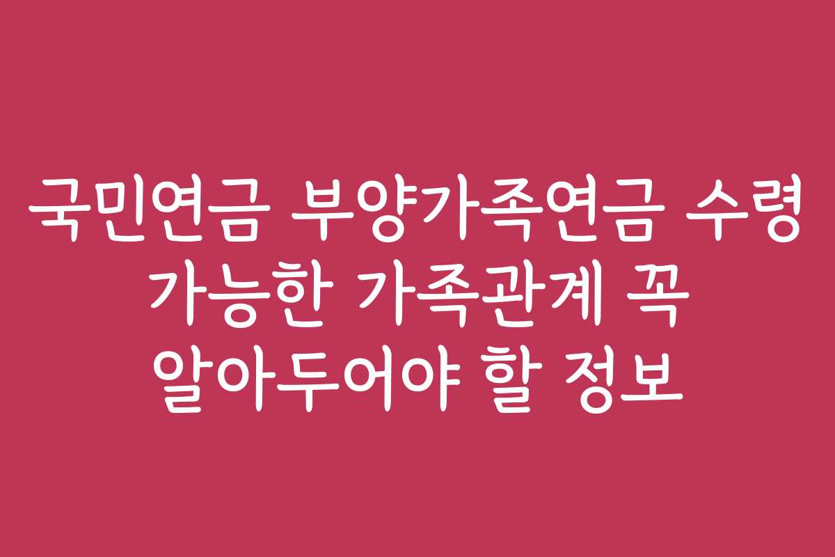 국민연금 부양가족연금 수령 가능한 가족관계 꼭 알아두어야 할 정보
