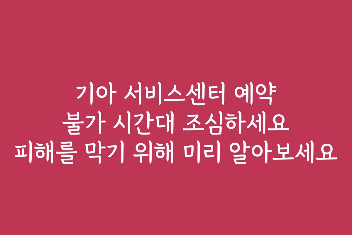 기아 서비스센터 예약 불가 시간대 조심하세요 피해를 막기 위해 미리 알아보세요