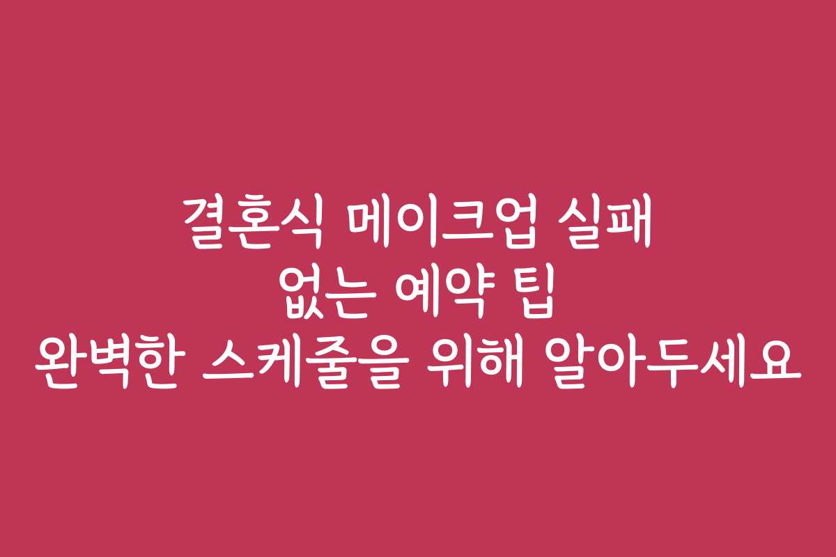 결혼식 메이크업 실패 없는 예약 팁 완벽한 스케줄을 위해 알아두세요