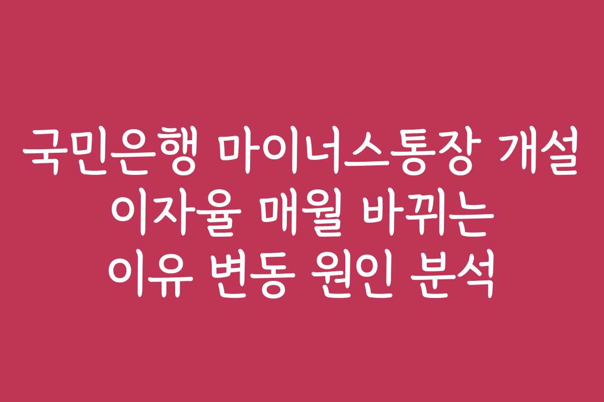 국민은행 마이너스통장 개설 이자율 매월 바뀌는 이유 변동 원인 분석