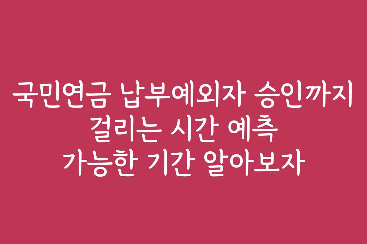 국민연금 납부예외자 승인까지 걸리는 시간 예측 가능한 기간 알아보자