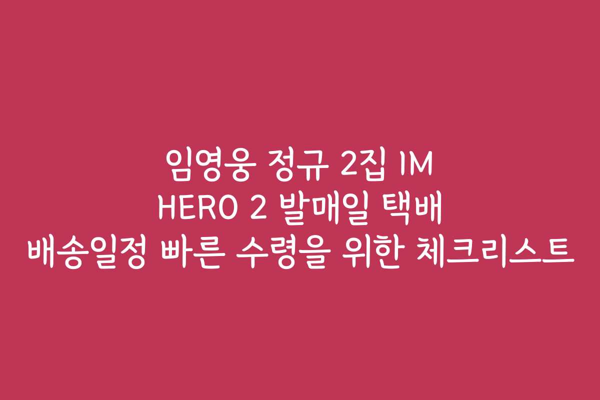 임영웅 정규 2집 IM HERO 2 발매일 택배 배송일정 빠른 수령을 위한 체크리스트