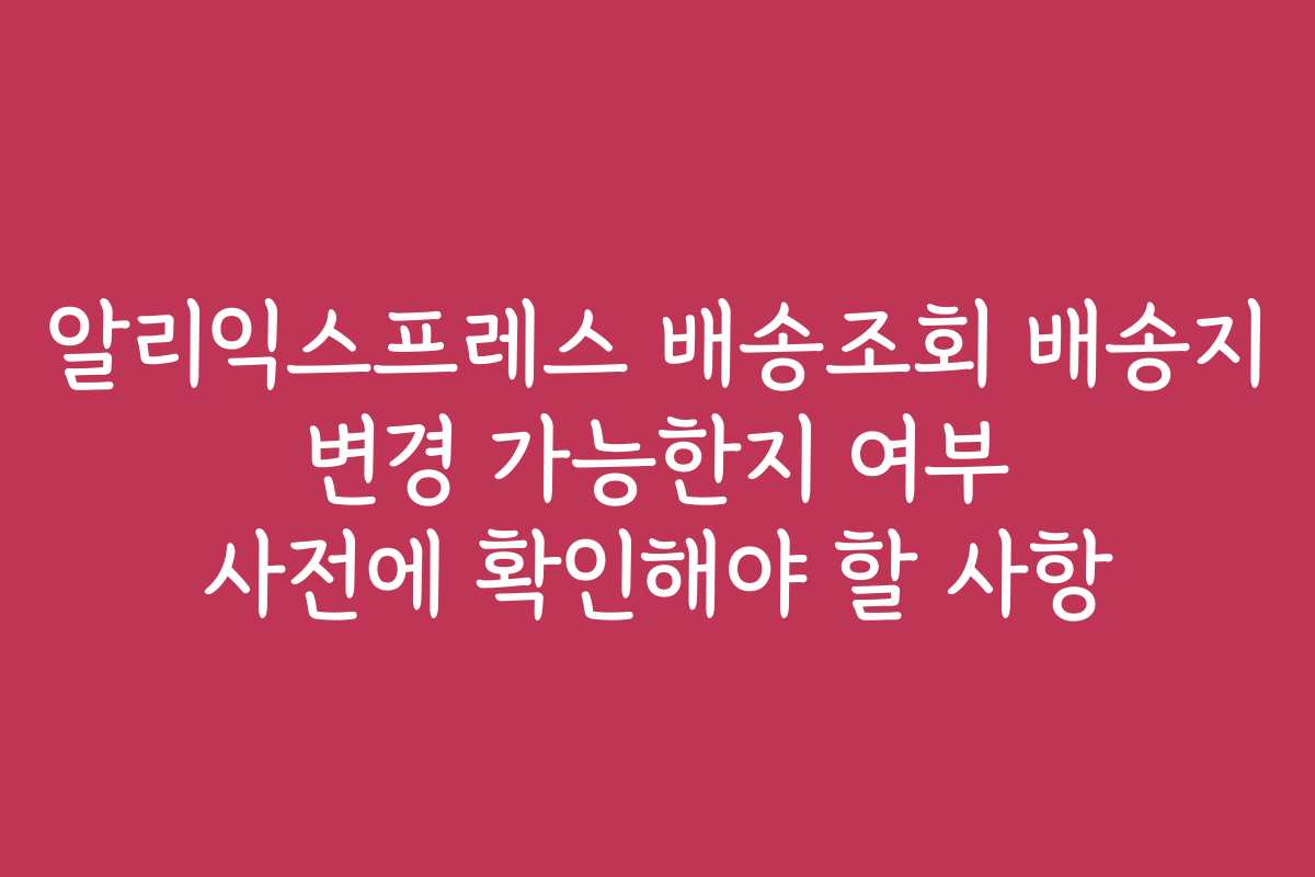 알리익스프레스 배송조회 배송지 변경 가능한지 여부 사전에 확인해야 할 사항