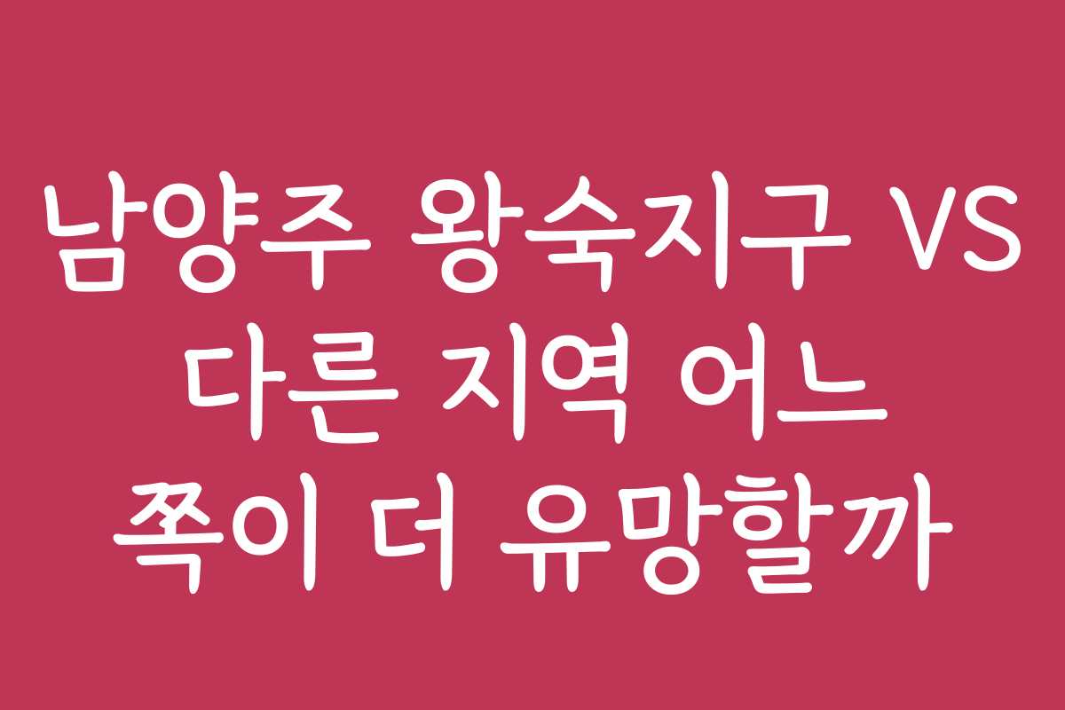 남양주 왕숙지구 VS 다른 지역 어느 쪽이 더 유망할까