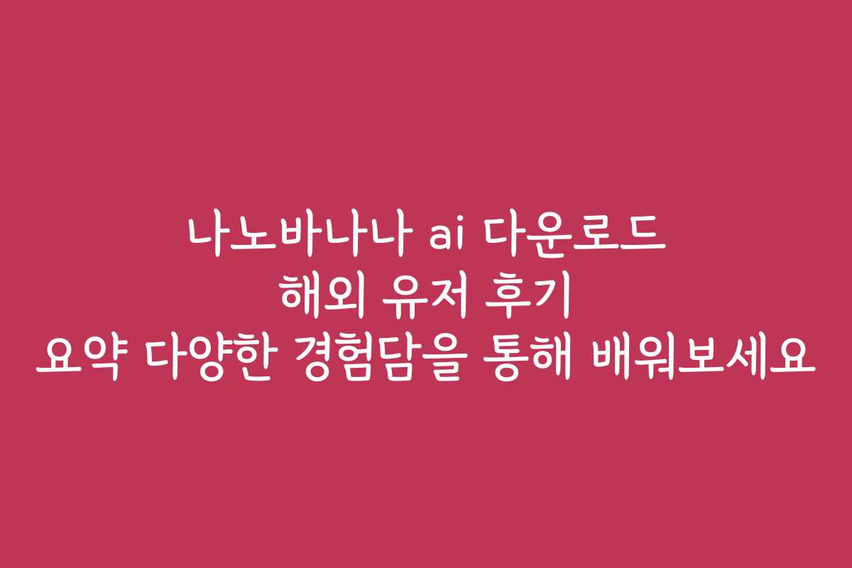 나노바나나 ai 다운로드 해외 유저 후기 요약 다양한 경험담을 통해 배워보세요