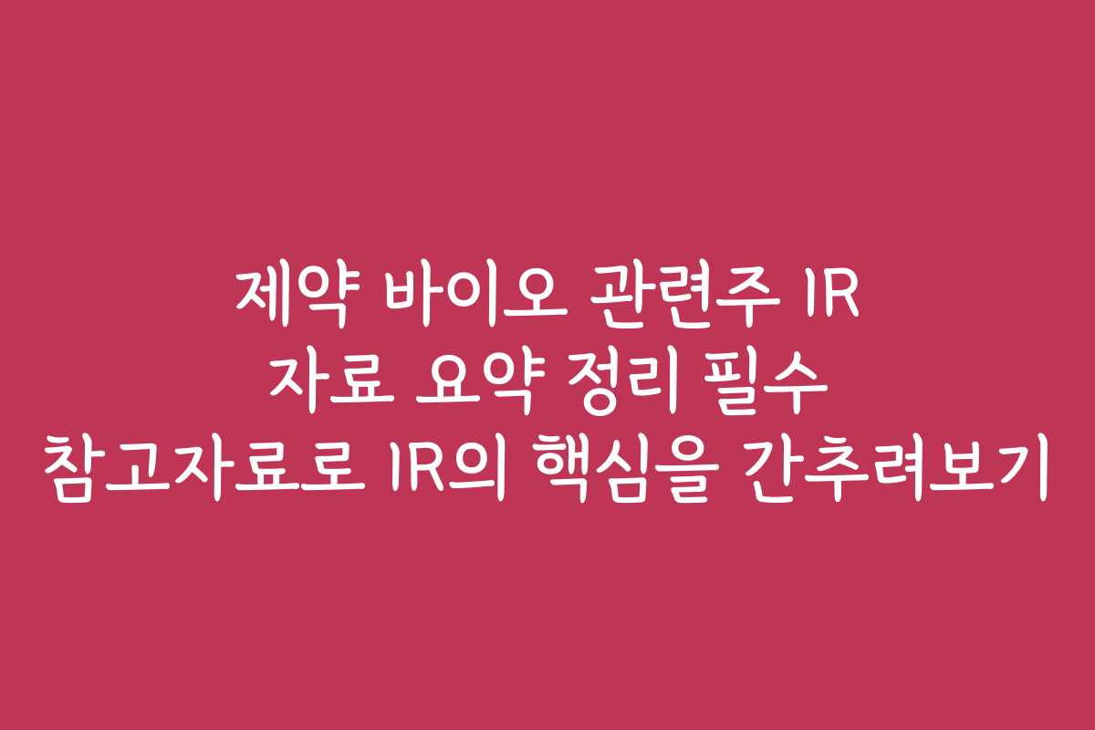 제약 바이오 관련주 IR 자료 요약 정리 필수 참고자료로 IR의 핵심을 간추려보기