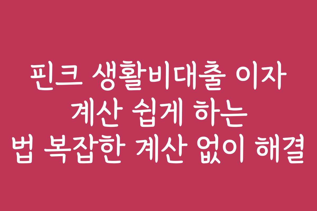 핀크 생활비대출 이자 계산 쉽게 하는 법 복잡한 계산 없이 해결