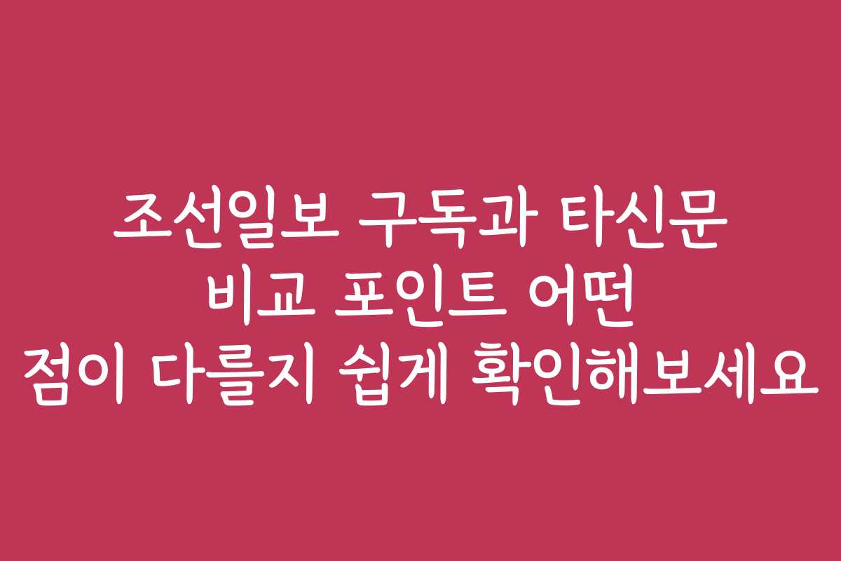 조선일보 구독과 타신문 비교 포인트 어떤 점이 다를지 쉽게 확인해보세요