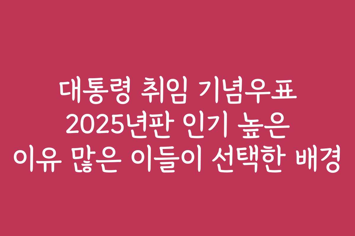 대통령 취임 기념우표 2025년판 인기 높은 이유 많은 이들이 선택한 배경