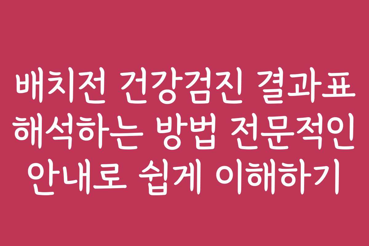 배치전 건강검진 결과표 해석하는 방법 전문적인 안내로 쉽게 이해하기